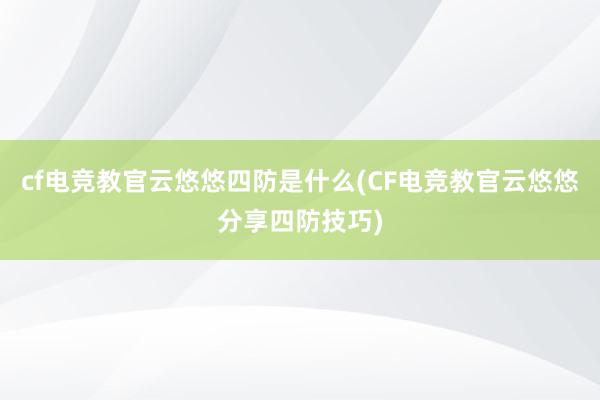 cf电竞教官云悠悠四防是什么(CF电竞教官云悠悠分享四防技巧)