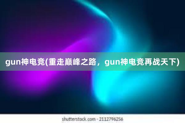 gun神电竞(重走巅峰之路，gun神电竞再战天下)