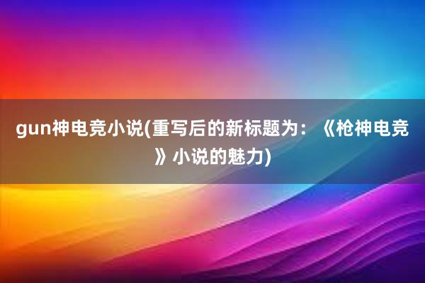 gun神电竞小说(重写后的新标题为：《枪神电竞》小说的魅力)