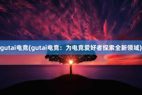 gutai电竞(gutai电竞：为电竞爱好者探索全新领域)