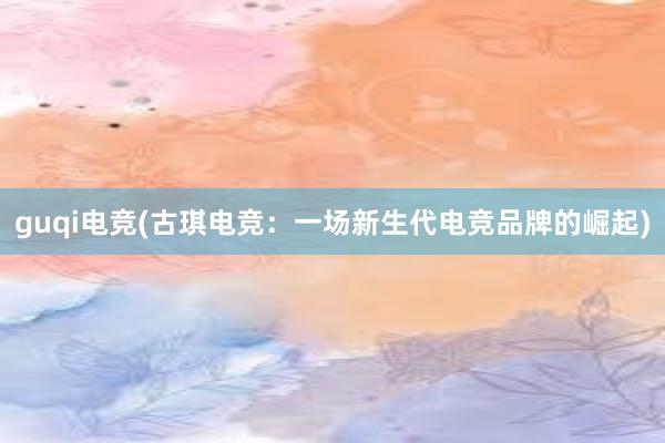 guqi电竞(古琪电竞：一场新生代电竞品牌的崛起)