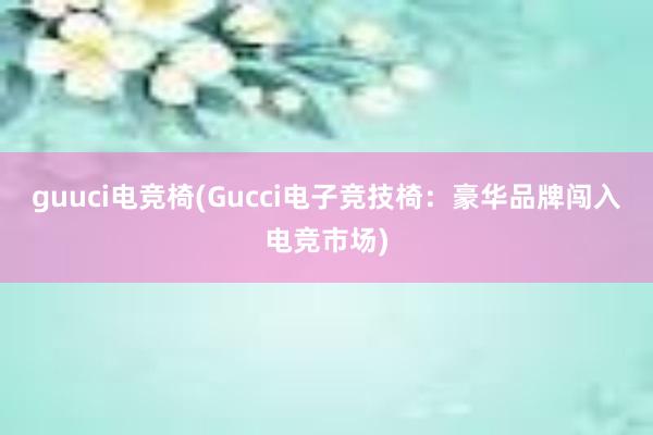 guuci电竞椅(Gucci电子竞技椅：豪华品牌闯入电竞市场)