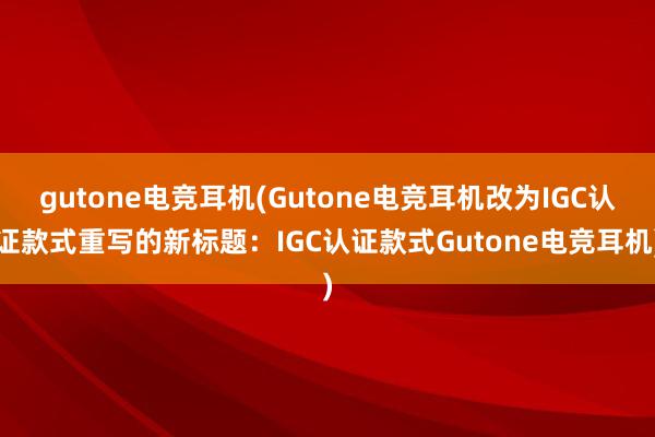 gutone电竞耳机(Gutone电竞耳机改为IGC认证款式重写的新标题：IGC认证款式Gutone电竞耳机)