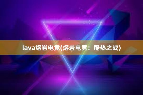 lava熔岩电竞(熔岩电竞：酷热之战)