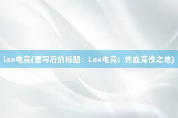 lax电竞(重写后的标题：Lax电竞：热血竞技之地)