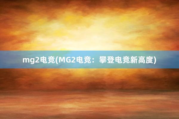 mg2电竞(MG2电竞：攀登电竞新高度)