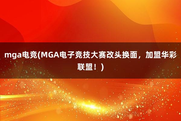 mga电竞(MGA电子竞技大赛改头换面，加盟华彩联盟！)