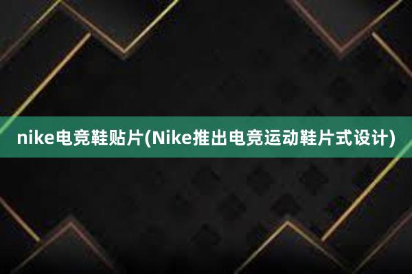 nike电竞鞋贴片(Nike推出电竞运动鞋片式设计)