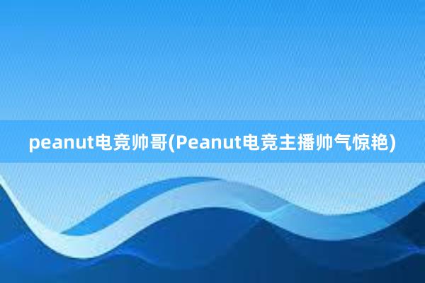 peanut电竞帅哥(Peanut电竞主播帅气惊艳)