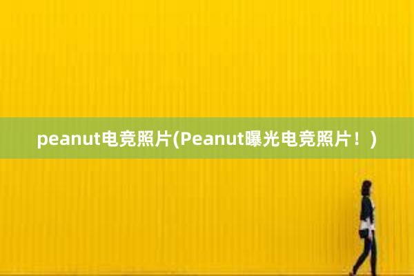 peanut电竞照片(Peanut曝光电竞照片！)