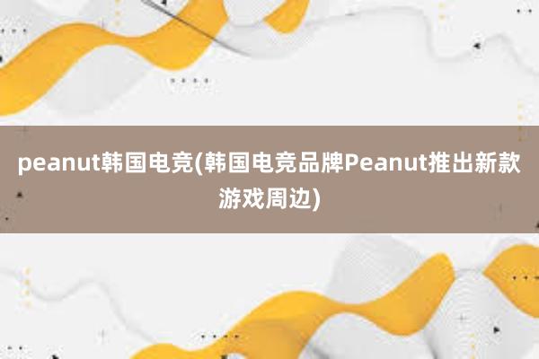 peanut韩国电竞(韩国电竞品牌Peanut推出新款游戏周边)