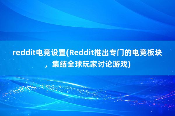 reddit电竞设置(Reddit推出专门的电竞板块，集结全球玩家讨论游戏)