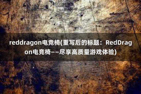 reddragon电竞椅(重写后的标题：RedDragon电竞椅——尽享高质量游戏体验)