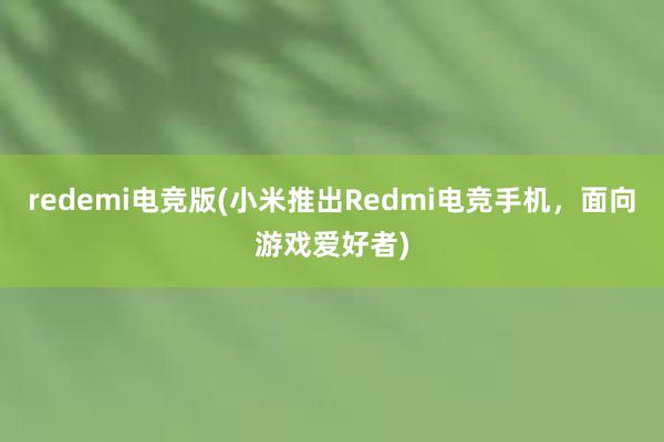 redemi电竞版(小米推出Redmi电竞手机，面向游戏爱好者)