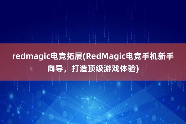 redmagic电竞拓展(RedMagic电竞手机新手向导，打造顶级游戏体验)