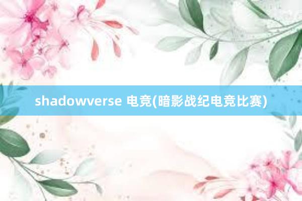 shadowverse 电竞(暗影战纪电竞比赛)