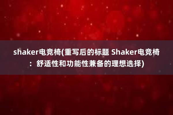 shaker电竞椅(重写后的标题 Shaker电竞椅：舒适性和功能性兼备的理想选择)