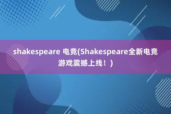 shakespeare 电竞(Shakespeare全新电竞游戏震撼上线！)