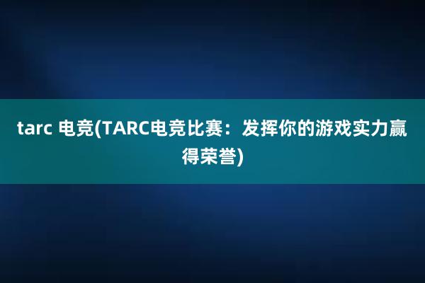 tarc 电竞(TARC电竞比赛：发挥你的游戏实力赢得荣誉)