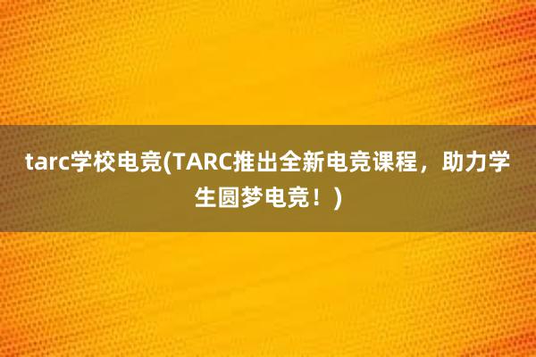 tarc学校电竞(TARC推出全新电竞课程，助力学生圆梦电竞！)