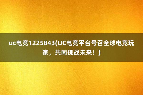 uc电竞1225843(UC电竞平台号召全球电竞玩家，共同挑战未来！)