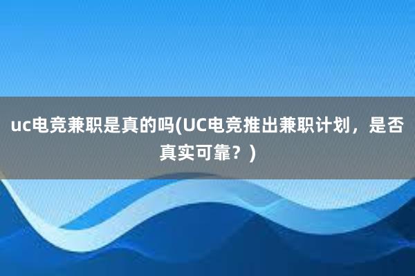 uc电竞兼职是真的吗(UC电竞推出兼职计划，是否真实可靠？)