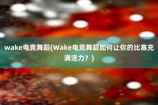 wake电竞舞蹈(Wake电竞舞蹈如何让你的比赛充满活力？)