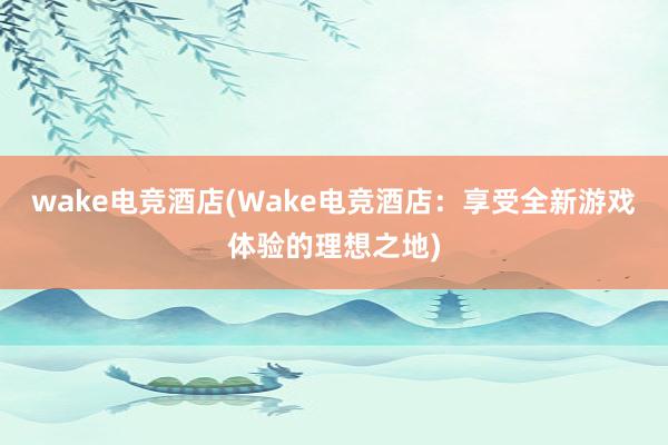 wake电竞酒店(Wake电竞酒店：享受全新游戏体验的理想之地)