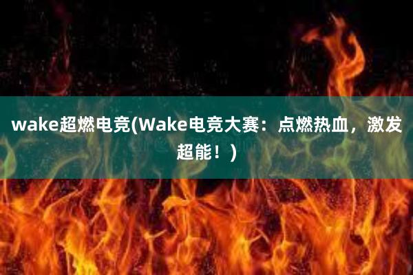 wake超燃电竞(Wake电竞大赛：点燃热血，激发超能！)