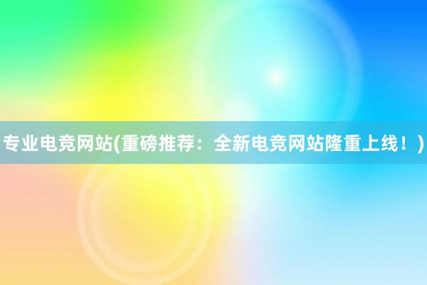 专业电竞网站(重磅推荐：全新电竞网站隆重上线！)