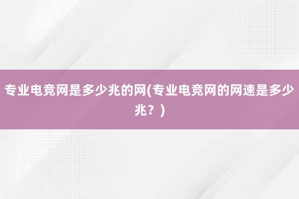 专业电竞网是多少兆的网(专业电竞网的网速是多少兆？)