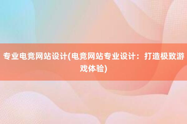 专业电竞网站设计(电竞网站专业设计：打造极致游戏体验)