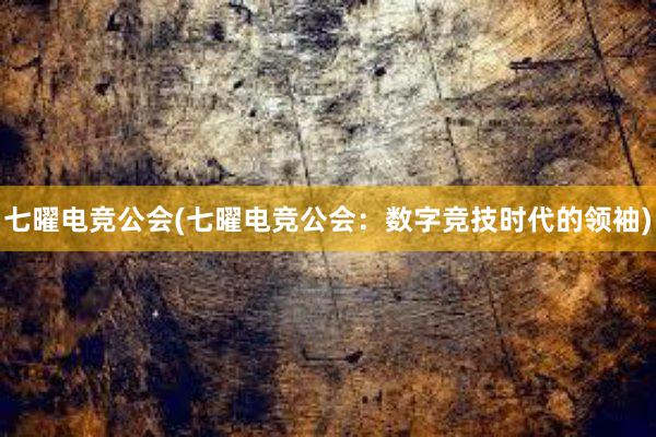 七曜电竞公会(七曜电竞公会：数字竞技时代的领袖)