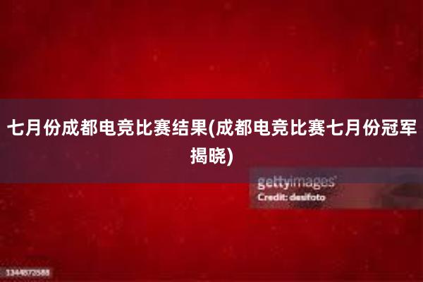 七月份成都电竞比赛结果(成都电竞比赛七月份冠军揭晓)