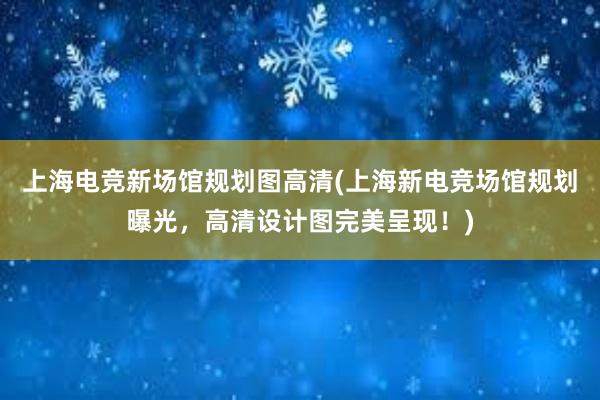 上海电竞新场馆规划图高清(上海新电竞场馆规划曝光，高清设计图完美呈现！)