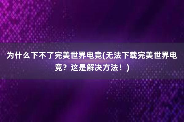 为什么下不了完美世界电竞(无法下载完美世界电竞？这是解决方法！)