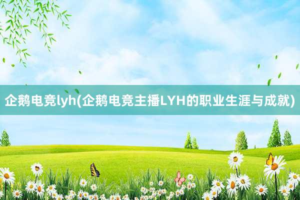 企鹅电竞lyh(企鹅电竞主播LYH的职业生涯与成就)