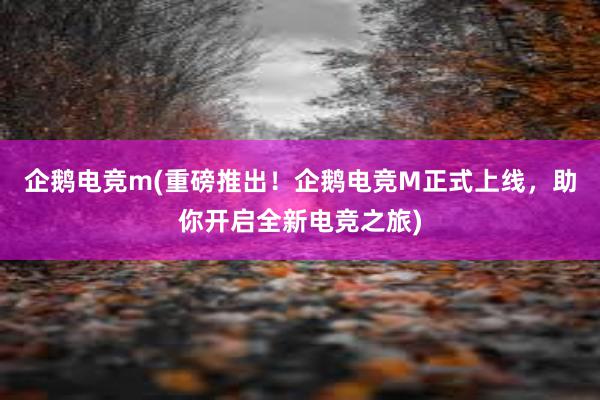 企鹅电竞m(重磅推出！企鹅电竞M正式上线，助你开启全新电竞之旅)