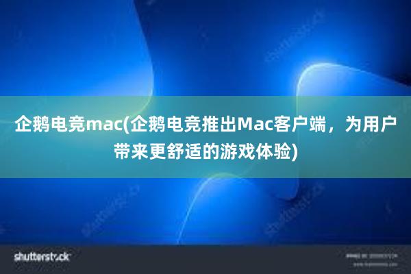 企鹅电竞mac(企鹅电竞推出Mac客户端，为用户带来更舒适的游戏体验)