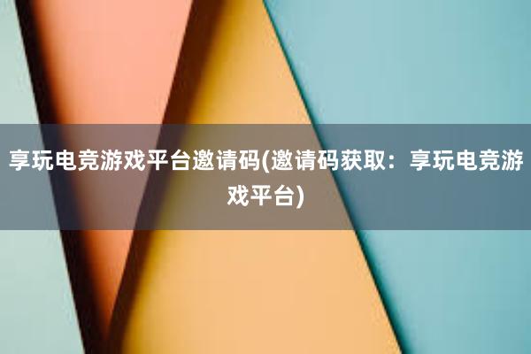 享玩电竞游戏平台邀请码(邀请码获取：享玩电竞游戏平台)