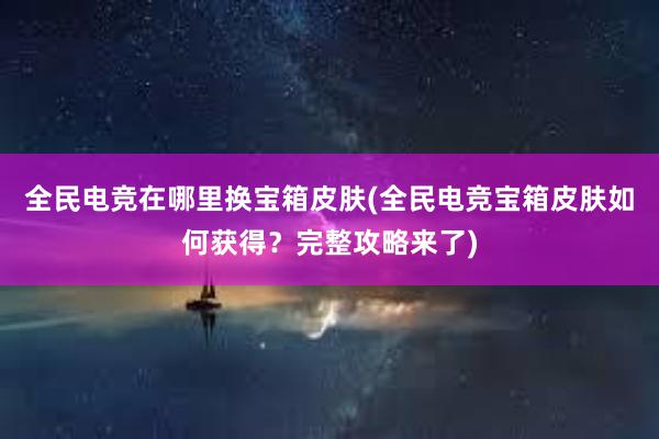 全民电竞在哪里换宝箱皮肤(全民电竞宝箱皮肤如何获得？完整攻略来了)