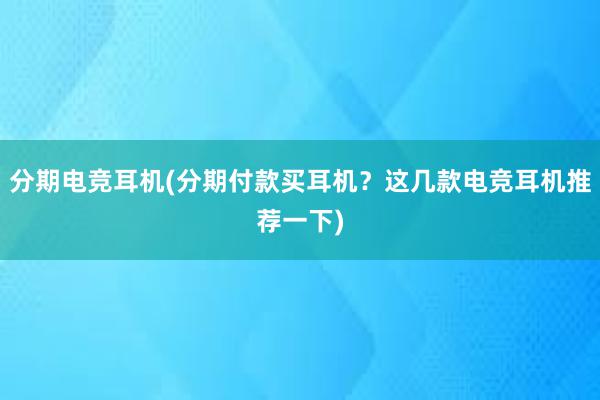 分期电竞耳机(分期付款买耳机？这几款电竞耳机推荐一下)