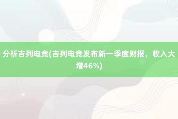 分析吉列电竞(吉列电竞发布新一季度财报，收入大增46%)