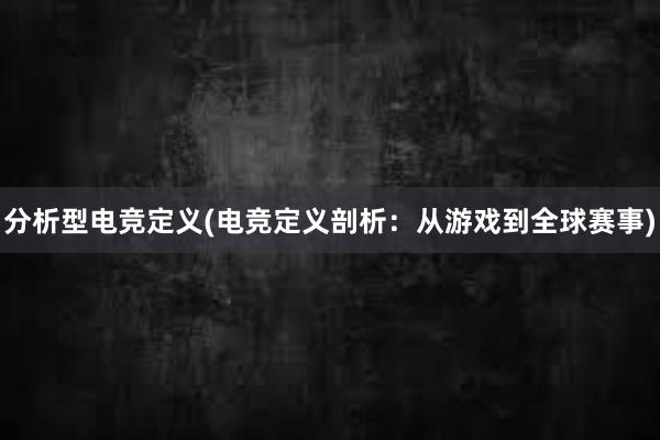 分析型电竞定义(电竞定义剖析：从游戏到全球赛事)