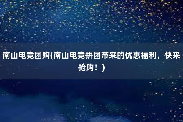 南山电竞团购(南山电竞拼团带来的优惠福利，快来抢购！)