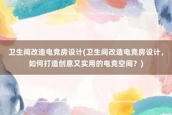 卫生间改造电竞房设计(卫生间改造电竞房设计，如何打造创意又实用的电竞空间？)