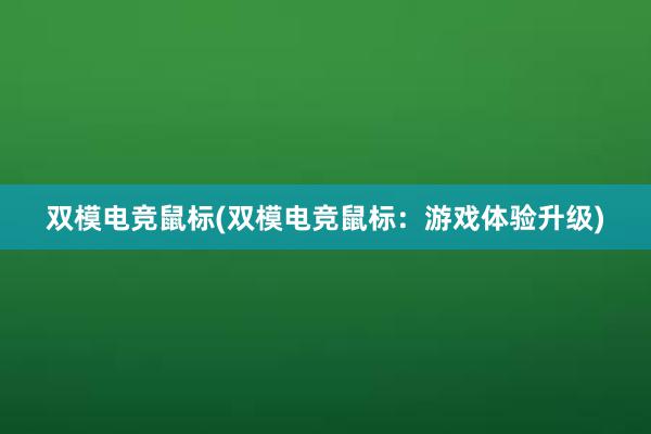 双模电竞鼠标(双模电竞鼠标：游戏体验升级)