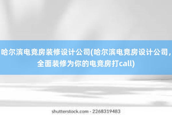 哈尔滨电竞房装修设计公司(哈尔滨电竞房设计公司，全面装修为你的电竞房打call)