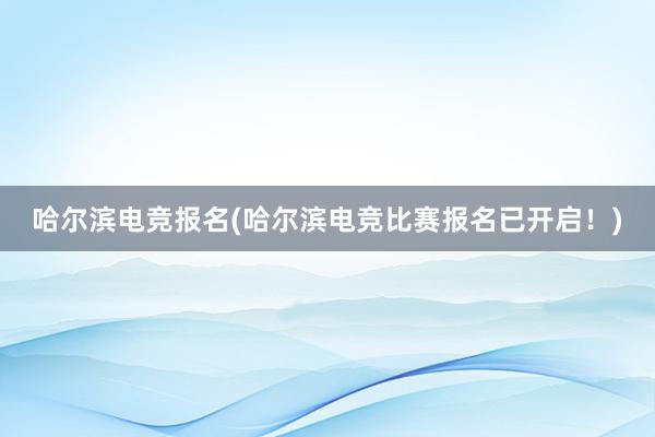 哈尔滨电竞报名(哈尔滨电竞比赛报名已开启！)