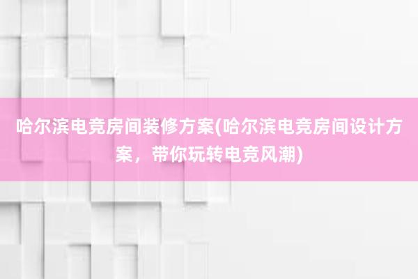 哈尔滨电竞房间装修方案(哈尔滨电竞房间设计方案，带你玩转电竞风潮)